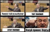 Принес чай на рыбалку! тот попил этот попил Нахуй принес блять!