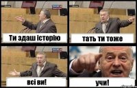 Ти здаш історію тать ти тоже всі ви! учи!
