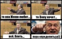 то она Женю любит... то Вову хочет... всё, блять... пора определиться!!!