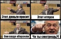 Этот деньги просит Этот отпуск Они ваще обарзели Че ты смотрешь?!