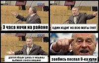 3 часа ночи на районе один ходит на всю маты гнет другой ебашит дверь от машины выбивая стекла в машине заебись поспал 9-ка хули