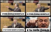 этому Давид нравиться и этому Давид нравиться и тут всем нравиться Давид и ты люби Давида
