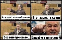 Этот залил все своей кровью Этот заснул в сауне Все в неадеквате... Зашибись выпускной!