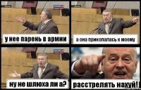 у нее парень в армии а она прикопалась к моему ну не шлюха ли а? расстрелять нахуй!