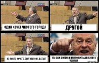 ОДИН ХОЧЕТ ЧИСТОГО ГОРОДА ДРУГОЙ НО НИКТО НИЧЕГО ДЛЯ ЭТОГО НЕ ДЕЛАЕТ ТЫ САМ ДОЛЖЕН ПРИЛОЖИТЬ ДЛЯ ЭТОГО УСИЛИЯ