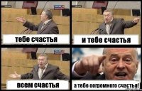 тебе счастья и тебе счастья всем счастья а тебе оогромного счастья!