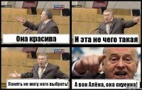 Она красива И эта не чего такая Понять не могу кого выбрать! А вон Алёна, она охуенна!