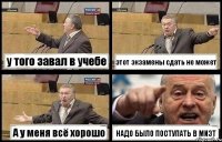 у того завал в учебе этот экзамены сдать не может А у меня всё хорошо НАДО БЫЛО ПОСТУПАТЬ В МИЭТ