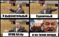 Я выразительный Сценичный ПРЯМ АКтёр и на твоих мемах