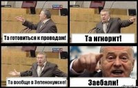 Та готовиться к проводам! Та игнорит! Та вообще в Зеленокумске! Заебали!