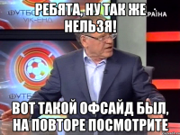 ребята, ну так же нельзя! вот такой офсайд был, на повторе посмотрите