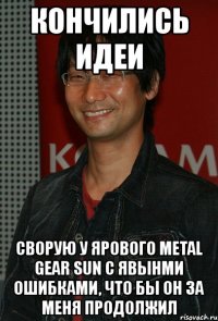 кончились идеи сворую у ярового metal gear sun с явынми ошибками, что бы он за меня продолжил