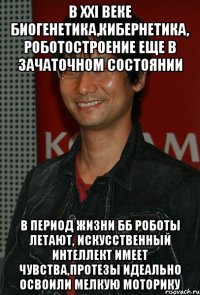 в xxi веке биогенетика,кибернетика, роботостроение еще в зачаточном состоянии в период жизни бб роботы летают, искусственный интеллект имеет чувства,протезы идеально освоили мелкую моторику