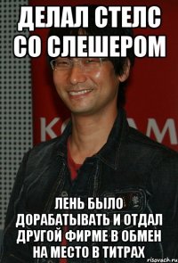делал стелс со слешером лень было дорабатывать и отдал другой фирме в обмен на место в титрах