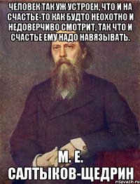 человек так уж устроен, что и на счастье-то как будто неохотно и недоверчиво смотрит, так что и счастье ему надо навязывать. м. е. салтыков-щедрин