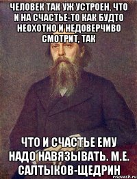 человек так уж устроен, что и на счастье-то как будто неохотно и недоверчиво смотрит, так что и счастье ему надо навязывать. м.е. салтыков-щедрин
