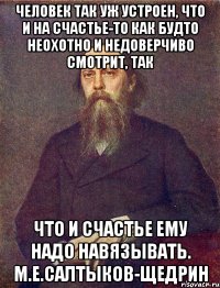 человек так уж устроен, что и на счастье-то как будто неохотно и недоверчиво смотрит, так что и счастье ему надо навязывать. м.е.салтыков-щедрин