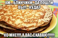 хм... блинчики.. да пошли вы!! - куда? ко мне!!! я вас схаваю!!!