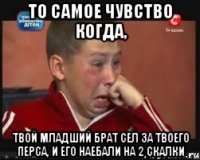 то самое чувство когда, твой младший брат сел за твоего перса, и его наебали на 2 скалки