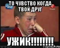 то чувство когда твой друг ужик!!!