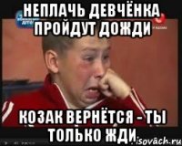 неплачь девчёнка пройдут дожди козак вернётся - ты только жди