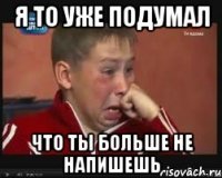 я то уже подумал что ты больше не напишешь