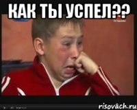 как ты успел?? 