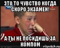 это то чувство когда скоро экзамен! а ты не посидишь за компом