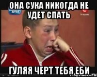 она сука никогда не удет спать гуляя черт тебя еби