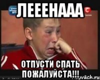 лееенааа отпусти спать пожалуйста!!!