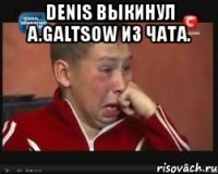 denis выкинул a.galtsow из чата. 