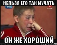 нельзя его так мучать он же хороший