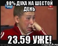 90% духа на шестой день 23.59 уже!