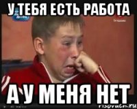 у тебя есть работа а у меня нет