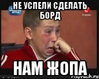 не успели сделать борд нам жопа