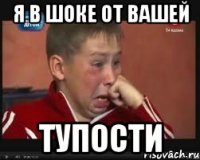 я в шоке от вашей тупости