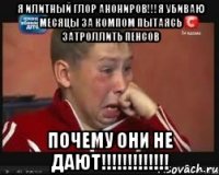 я илитный глор анониров!!!я убиваю месяцы за компом пытаясь затроллить пенсов почему они не дают!!!