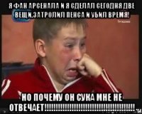 я фан арсенала и я сделал сегодня две вещи,затролил пенса и убил время! но почему он сука мне не отвечает!!!