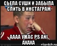 сьела суши и забыла слить в инстаграм аааа ужас p.s ani ахаха