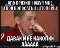 ало пряхин! нахуя мне твои волосатые штопоры давай мне наколки аааааа