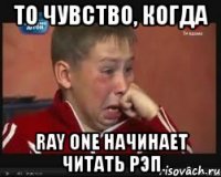 то чувство, когда ray one начинает читать рэп