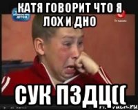 катя говорит что я лох и дно сук пздц((