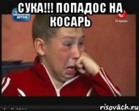 сука!!! попадос на косарь 