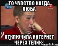 то чувство когда люба отключила интернет через телик:*