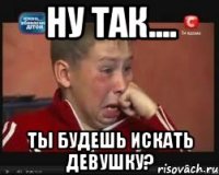 ну так.... ты будешь искать девушку?