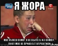 я жора мне нужен комп , я не вылезу из компа , пока мне не принесут наркотики