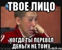 твое лицо когда ты перевел деньги не тому