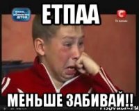 етпаа меньше забивай!!