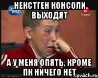 некстген консоли выходят а у меня опять, кроме пк ничего нет