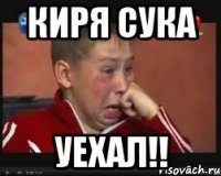 киря сука уехал!!